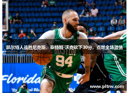 凯尔特人战胜尼克斯，泰特姆-沃克砍下30分，点燃全场激情