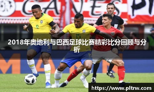 2018年奥地利与巴西足球比赛精彩比分回顾与分析