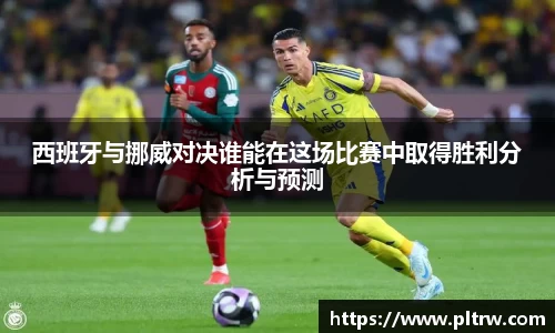 西班牙与挪威对决谁能在这场比赛中取得胜利分析与预测